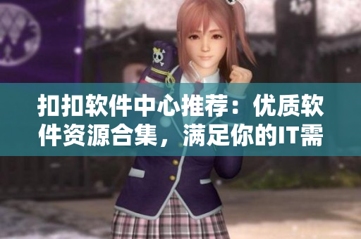 扣扣软件中心推荐：优质软件资源合集，满足你的IT需求！不含非法软件