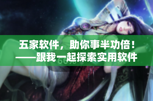 五家软件，助你事半功倍！——跟我一起探索实用软件吧！