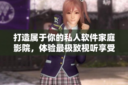 打造属于你的私人软件家庭影院，体验最极致视听享受