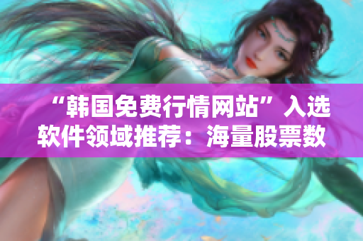 “韩国免费行情网站”入选软件领域推荐：海量股票数据应有尽有！