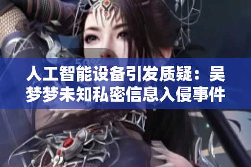 人工智能设备引发质疑：吴梦梦未知私密信息入侵事件？