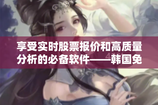 享受实时股票报价和高质量分析的必备软件——韩国免费股市行情网站！