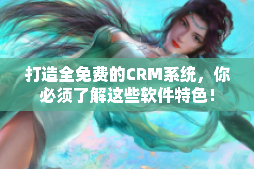 打造全免费的CRM系统，你必须了解这些软件特色！