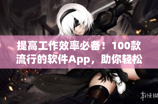 提高工作效率必备！100款流行的软件App，助你轻松应对编程挑战