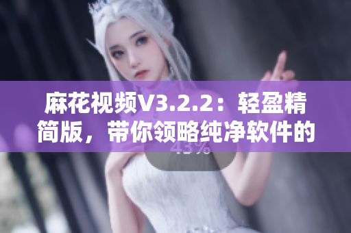 麻花视频V3.2.2：轻盈精简版，带你领略纯净软件的魅力！