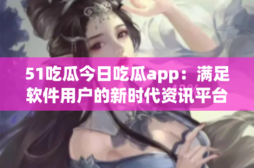51吃瓜今日吃瓜app：满足软件用户的新时代资讯平台