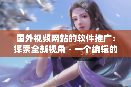 国外视频网站的软件推广：探索全新视角 - 一个编辑的视角