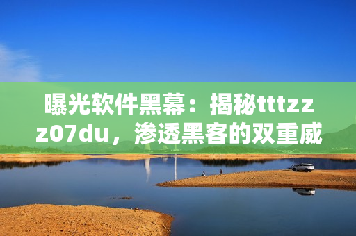 曝光软件黑幕：揭秘tttzzz07du，渗透黑客的双重威胁！