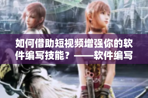 如何借助短视频增强你的软件编写技能？——软件编写者必看！