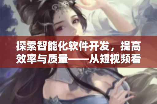 探索智能化软件开发，提高效率与质量——从短视频看软件开发