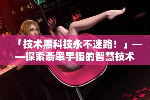 「技术黑科技永不迷路！」——探索翡翠手镯的智慧技术和软件应用价值