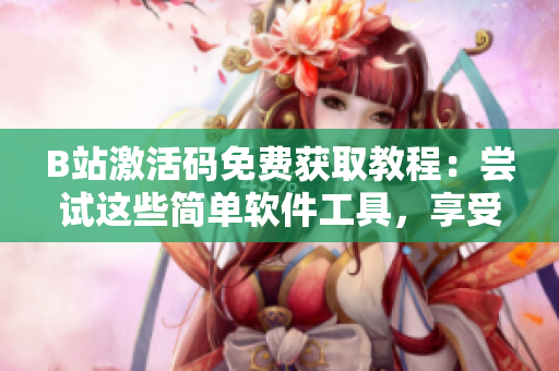 B站激活码免费获取教程：尝试这些简单软件工具，享受高质量视频内容