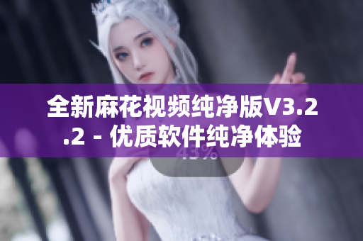 全新麻花视频纯净版V3.2.2 - 优质软件纯净体验