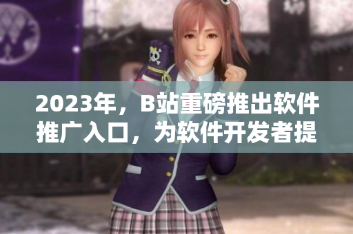 2023年，B站重磅推出软件推广入口，为软件开发者提供新的营销机会