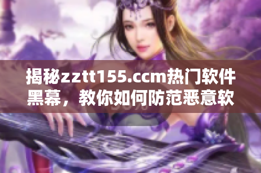 揭秘zztt155.ccm热门软件黑幕，教你如何防范恶意软件入侵
