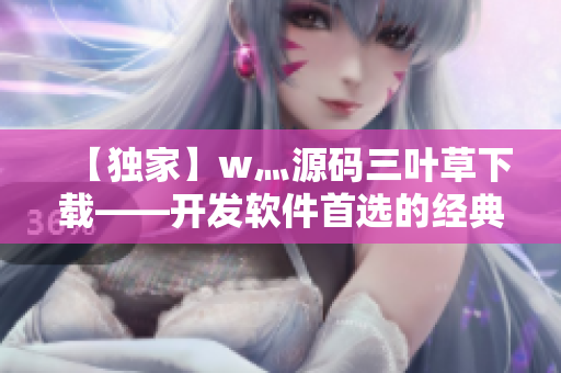 【独家】w灬源码三叶草下载——开发软件首选的经典代码库！