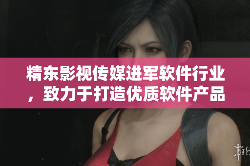 精东影视传媒进军软件行业，致力于打造优质软件产品与文化服务