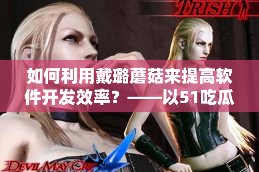 如何利用戴璐蘑菇来提高软件开发效率？——以51吃瓜为例