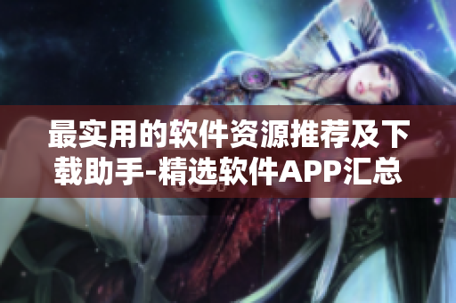最实用的软件资源推荐及下载助手-精选软件APP汇总大全