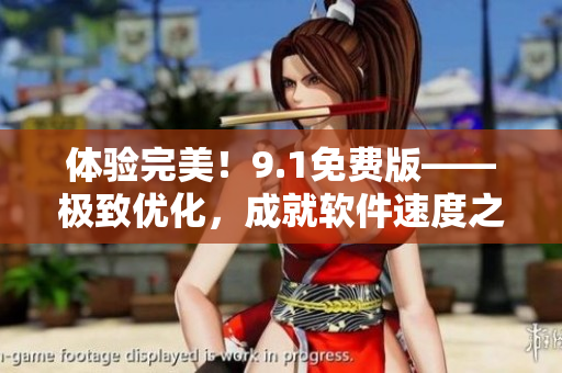 体验完美！9.1免费版——极致优化，成就软件速度之王