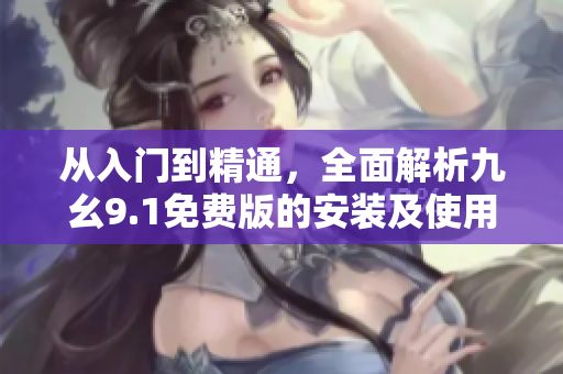 从入门到精通,全面解析九幺9.1免费版的安装及使用技巧 从入门到精通,全面解析九幺9.1免费版的安装及使用技巧