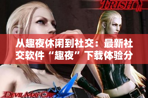 从趣夜休闲到社交：最新社交软件“趣夜”下载体验分享