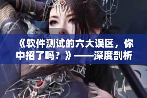 《软件测试的六大误区，你中招了吗？》——深度剖析软件开发中常见的问题