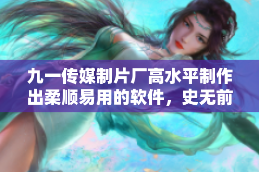 九一传媒制片厂高水平制作出柔顺易用的软件，史无前例！