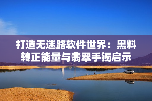 打造无迷路软件世界：黑料转正能量与翡翠手镯启示