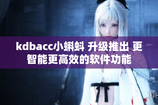 kdbacc小蝌蚪 升级推出 更智能更高效的软件功能