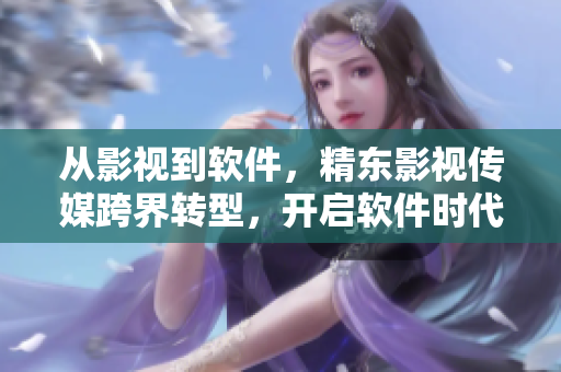 从影视到软件，精东影视传媒跨界转型，开启软件时代！