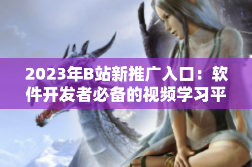 2023年B站新推广入口：软件开发者必备的视频学习平台