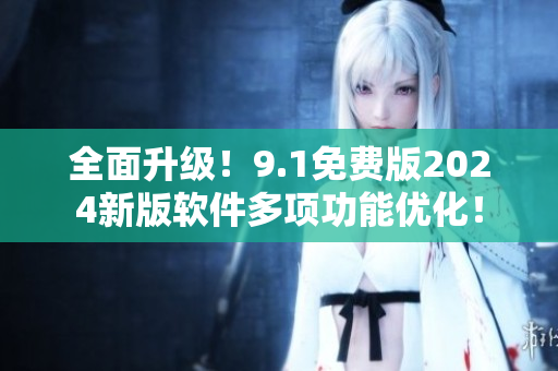 全面升级！9.1免费版2024新版软件多项功能优化！