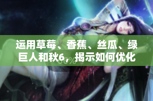 运用草莓、香蕉、丝瓜、绿巨人和秋6，揭示如何优化软件的开发和运行