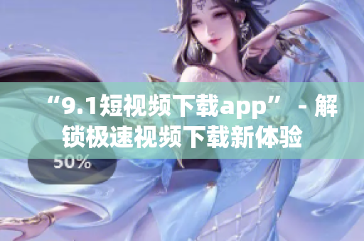 “9.1短视频下载app” - 解锁极速视频下载新体验