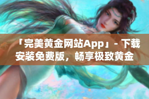 「完美黄金网站App」- 下载安装免费版，畅享极致黄金交易体验