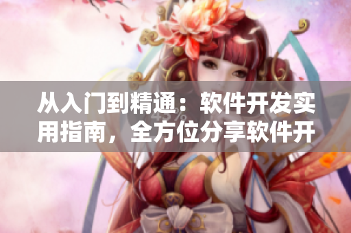 从入门到精通：软件开发实用指南，全方位分享软件开发技巧大全