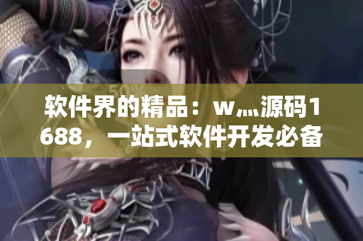 软件界的精品：w灬源码1688，一站式软件开发必备!