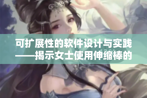 可扩展性的软件设计与实践——揭示女士使用伸缩棒的启示