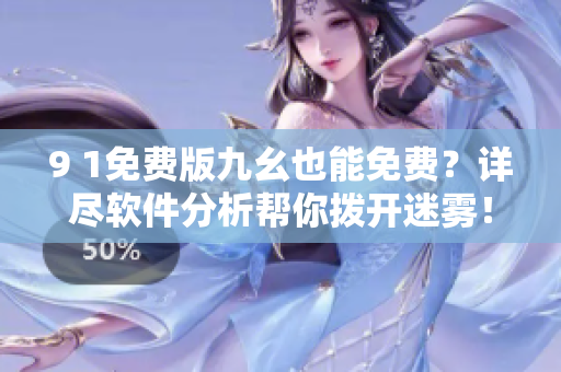 9 1免费版九幺也能免费？详尽软件分析帮你拨开迷雾！