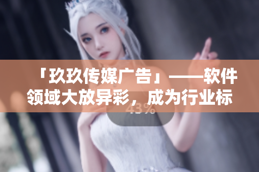「玖玖传媒广告」——软件领域大放异彩，成为行业标杆
