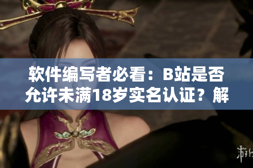 软件编写者必看：B站是否允许未满18岁实名认证？解疑释惑！