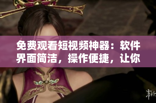 免费观看短视频神器：软件界面简洁，操作便捷，让你畅享高清视频