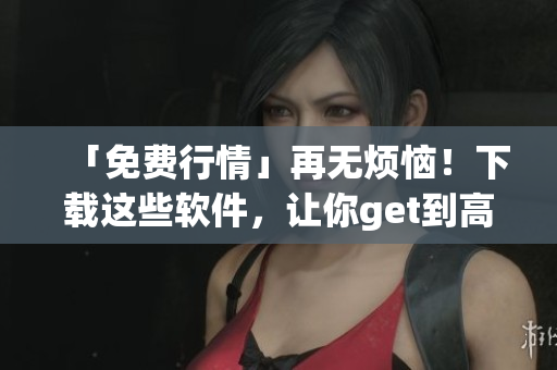 「免费行情」再无烦恼！下载这些软件，让你get到高效投资的新境界！