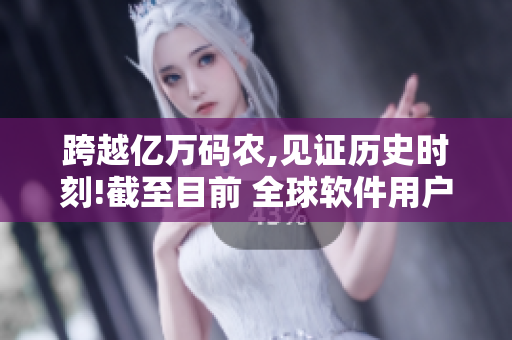 跨越亿万码农,见证历史时刻!截至目前 全球软件用户使用量已超过10亿次!