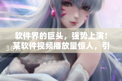 软件界的巨头，强势上演！某软件视频播放量惊人，引爆行业热议！