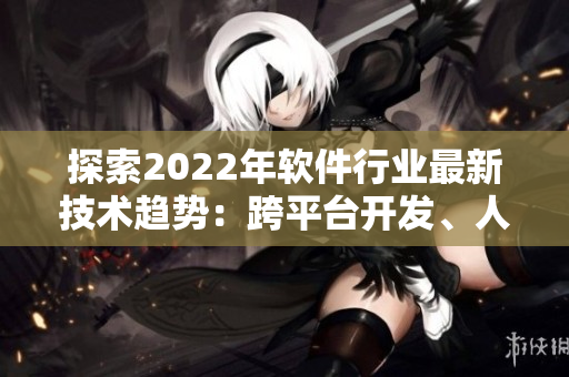 探索2022年软件行业最新技术趋势：跨平台开发、人工智能、区块链等