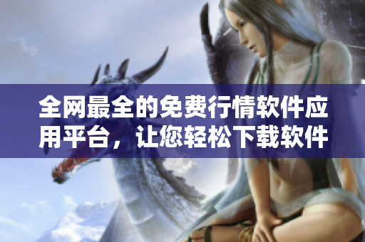 全网最全的免费行情软件应用平台，让您轻松下载软件称霸交易市场！