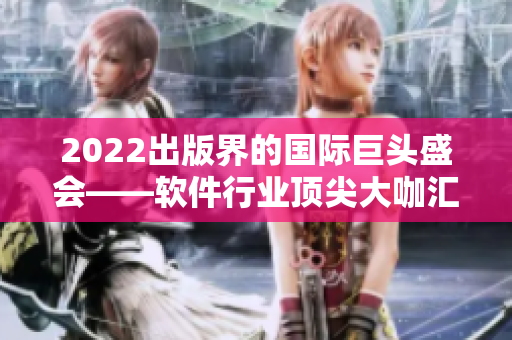 2022出版界的国际巨头盛会——软件行业顶尖大咖汇聚一堂