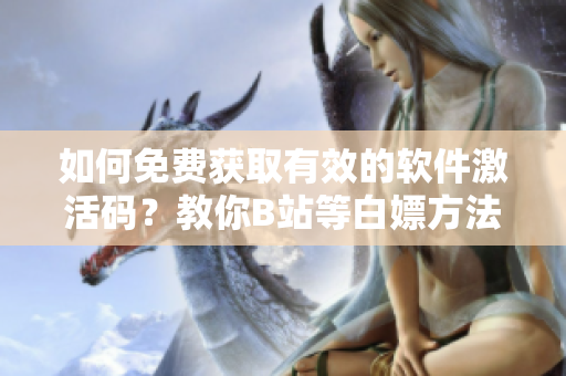如何免费获取有效的软件激活码？教你B站等白嫖方法！
